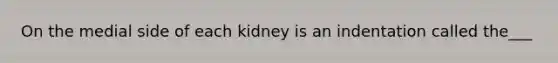 On the medial side of each kidney is an indentation called the___