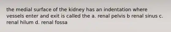 the medial surface of the kidney has an indentation where vessels enter and exit is called the a. renal pelvis b renal sinus c. renal hilum d. renal fossa