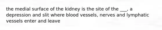 the medial surface of the kidney is the site of the ___, a depression and slit where <a href='https://www.questionai.com/knowledge/kZJ3mNKN7P-blood-vessels' class='anchor-knowledge'>blood vessels</a>, nerves and <a href='https://www.questionai.com/knowledge/ki6sUebkzn-lymphatic-vessels' class='anchor-knowledge'>lymphatic vessels</a> enter and leave