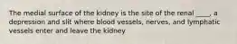 The medial surface of the kidney is the site of the renal ____, a depression and slit where blood vessels, nerves, and lymphatic vessels enter and leave the kidney