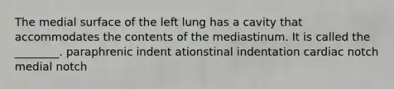 The medial surface of the left lung has a cavity that accommodates the contents of the mediastinum. It is called the ________. paraphrenic indent ationstinal indentation cardiac notch medial notch