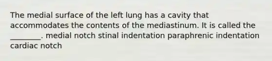 The medial surface of the left lung has a cavity that accommodates the contents of the mediastinum. It is called the ________. medial notch stinal indentation paraphrenic indentation cardiac notch