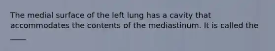 The medial surface of the left lung has a cavity that accommodates the contents of the mediastinum. It is called the ____