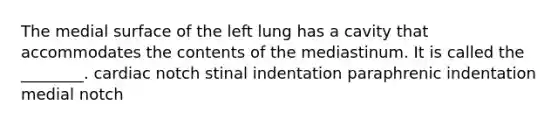 The medial surface of the left lung has a cavity that accommodates the contents of the mediastinum. It is called the ________. cardiac notch stinal indentation paraphrenic indentation medial notch