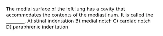 The medial surface of the left lung has a cavity that accommodates the contents of the mediastinum. It is called the ________. A) stinal indentation B) medial notch C) cardiac notch D) paraphrenic indentation