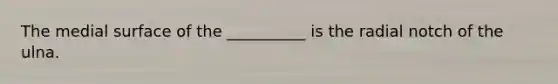 The medial surface of the __________ is the radial notch of the ulna.