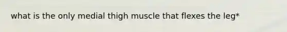 what is the only medial thigh muscle that flexes the leg*