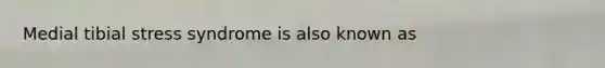 Medial tibial stress syndrome is also known as