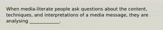 When media-literate people ask questions about the content, techniques, and interpretations of a media message, they are analysing _____________.