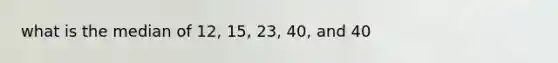 what is the median of 12, 15, 23, 40, and 40