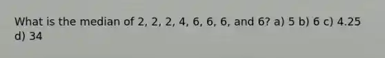 What is the median of 2, 2, 2, 4, 6, 6, 6, and 6? a) 5 b) 6 c) 4.25 d) 34