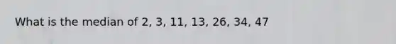 What is the median of 2, 3, 11, 13, 26, 34, 47