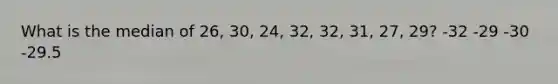 What is the median of 26, 30, 24, 32, 32, 31, 27, 29? -32 -29 -30 -29.5