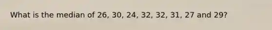 What is the median of 26, 30, 24, 32, 32, 31, 27 and 29?