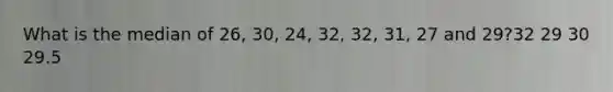 What is the median of 26, 30, 24, 32, 32, 31, 27 and 29?32 29 30 29.5