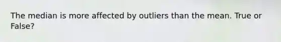 The median is more affected by outliers than the mean. True or False?