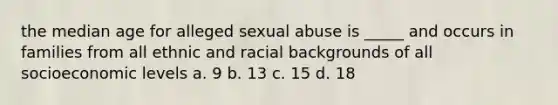 the median age for alleged sexual abuse is _____ and occurs in families from all ethnic and racial backgrounds of all socioeconomic levels a. 9 b. 13 c. 15 d. 18