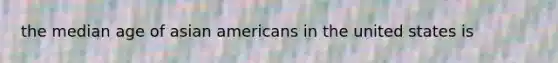 the median age of asian americans in the united states is