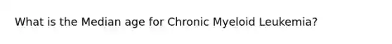 What is the Median age for Chronic Myeloid Leukemia?