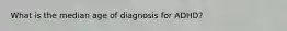 What is the median age of diagnosis for ADHD?