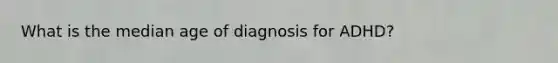 What is the median age of diagnosis for ADHD?