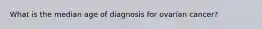 What is the median age of diagnosis for ovarian cancer?