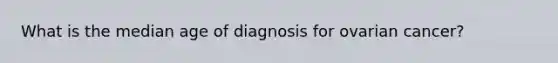 What is the median age of diagnosis for ovarian cancer?