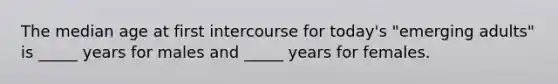 The median age at first intercourse for today's "emerging adults" is _____ years for males and _____ years for females.