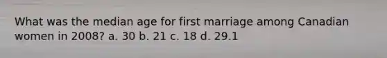 What was the median age for first marriage among Canadian women in 2008? a. 30 b. 21 c. 18 d. 29.1