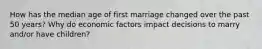 How has the median age of first marriage changed over the past 50 years? Why do economic factors impact decisions to marry and/or have children?