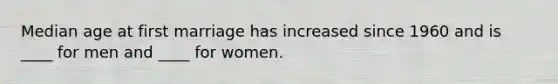 Median age at first marriage has increased since 1960 and is ____ for men and ____ for women.