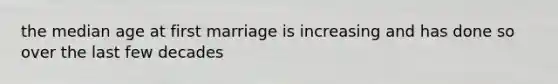 the median age at first marriage is increasing and has done so over the last few decades