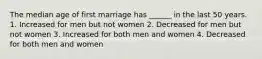 The median age of first marriage has ______ in the last 50 years. 1. Increased for men but not women 2. Decreased for men but not women 3. Increased for both men and women 4. Decreased for both men and women