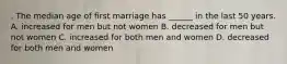 . The median age of first marriage has ______ in the last 50 years. A. increased for men but not women B. decreased for men but not women C. increased for both men and women D. decreased for both men and women