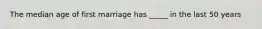 The median age of first marriage has _____ in the last 50 years