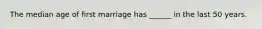 The median age of first marriage has ______ in the last 50 years.
