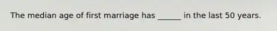 The median age of first marriage has ______ in the last 50 years.