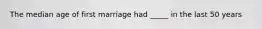 The median age of first marriage had _____ in the last 50 years