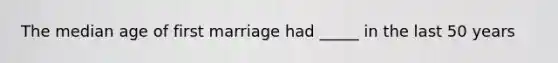 The median age of first marriage had _____ in the last 50 years