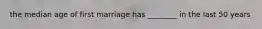 the median age of first marriage has ________ in the last 50 years