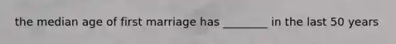 the median age of first marriage has ________ in the last 50 years