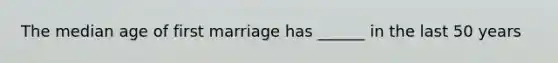 The median age of first marriage has ______ in the last 50 years