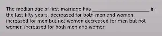 The median age of first marriage has _________________________ in the last fifty years. decreased for both men and women increased for men but not women decreased for men but not women increased for both men and women