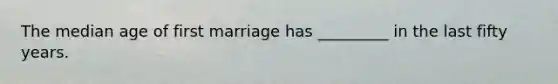 The median age of first marriage has _________ in the last fifty years.