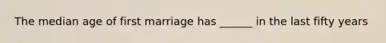 The median age of first marriage has ______ in the last fifty years