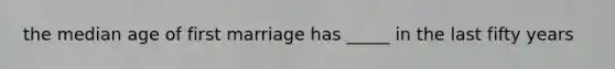 the median age of first marriage has _____ in the last fifty years