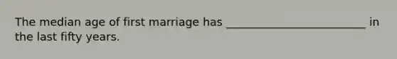 The median age of first marriage has _________________________ in the last fifty years.