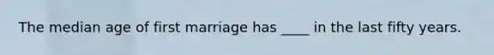 The median age of first marriage has ____ in the last fifty years.