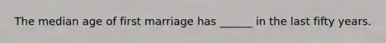 The median age of first marriage has ______ in the last fifty years.