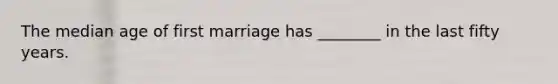 The median age of first marriage has ________ in the last fifty years.